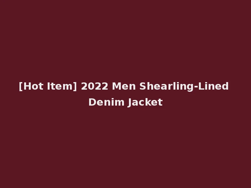 [Hot Item] 2022 Men Shearling-Lined Denim Jacket
