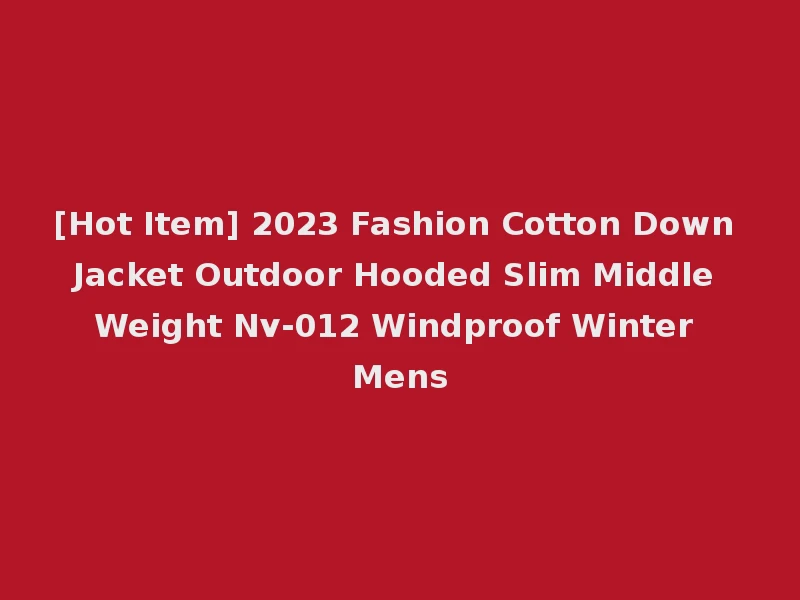 [Hot Item] 2023 Fashion Cotton Down Jacket Outdoor Hooded Slim Middle Weight Nv-012 Windproof Winter Mens