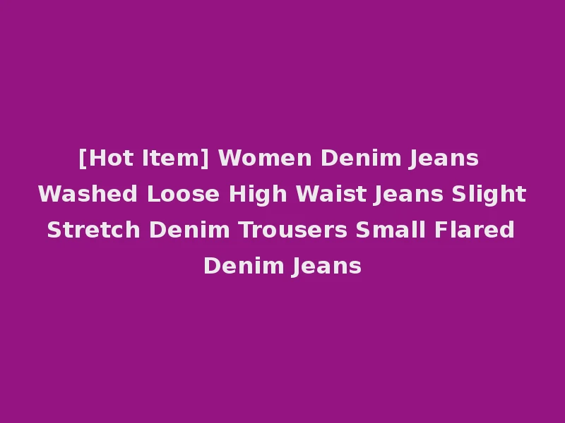 [Hot Item] Women Denim Jeans Washed Loose High Waist Jeans Slight Stretch Denim Trousers Small Flared Denim Jeans