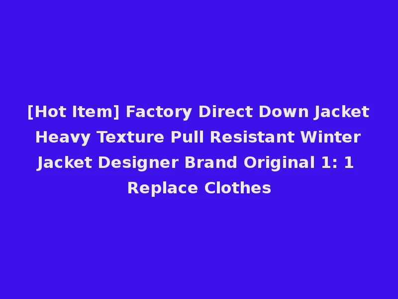 [Hot Item] Factory Direct Down Jacket Heavy Texture Pull Resistant Winter Jacket Designer Brand Original 1: 1 Replace Clothes