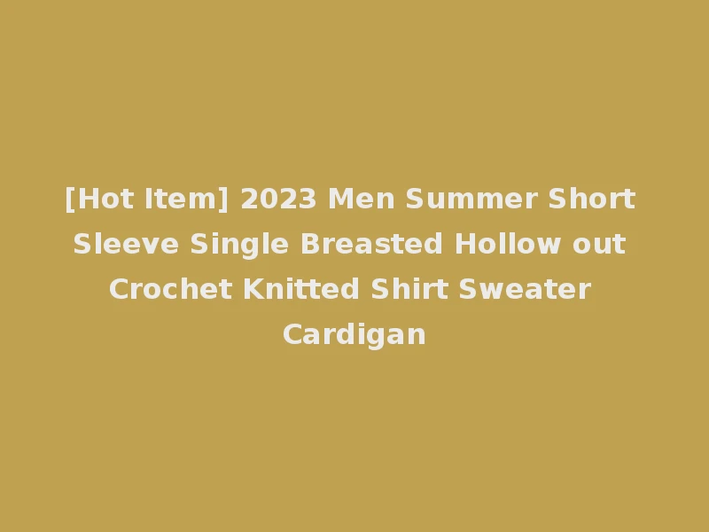 [Hot Item] 2023 Men Summer Short Sleeve Single Breasted Hollow out Crochet Knitted Shirt Sweater Cardigan