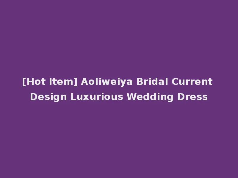 [Hot Item] Aoliweiya Bridal Current Design Luxurious Wedding Dress