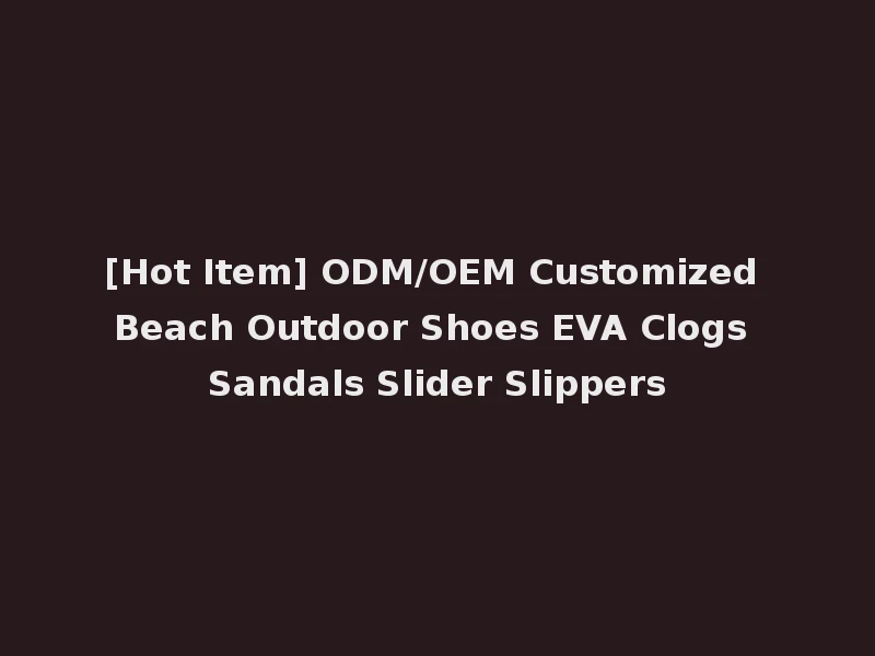 [Hot Item] ODM/OEM Customized Beach Outdoor Shoes EVA Clogs Sandals Slider Slippers