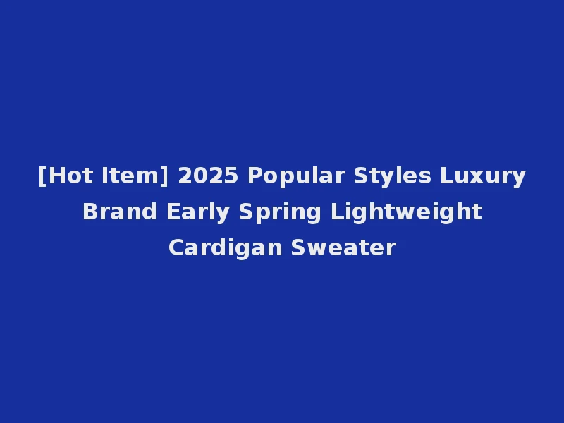 [Hot Item] 2025 Popular Styles Luxury Brand Early Spring Lightweight Cardigan Sweater