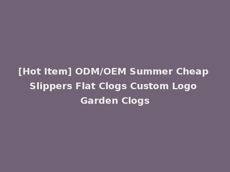 [Hot Item] ODM/OEM Summer Cheap Slippers Flat Clogs Custom Logo Garden Clogs