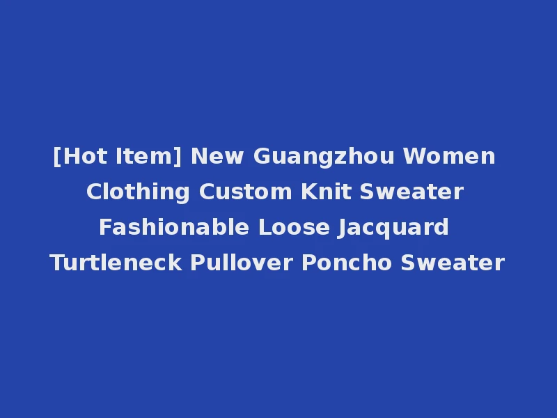 [Hot Item] New Guangzhou Women Clothing Custom Knit Sweater Fashionable Loose Jacquard Turtleneck Pullover Poncho Sweater