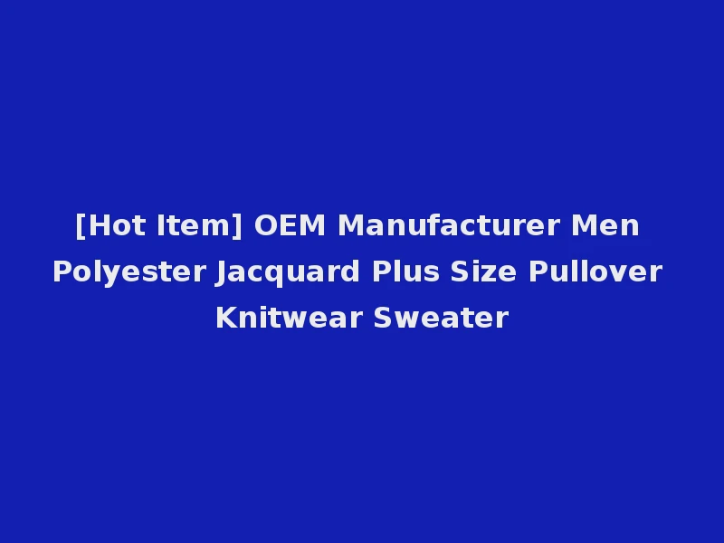 [Hot Item] OEM Manufacturer Men Polyester Jacquard Plus Size Pullover Knitwear Sweater