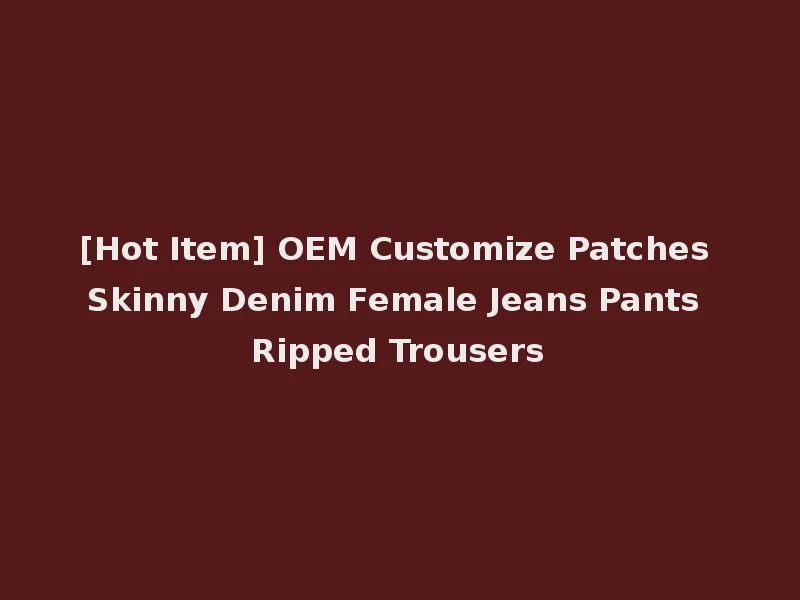 [Hot Item] OEM Customize Patches Skinny Denim Female Jeans Pants Ripped Trousers