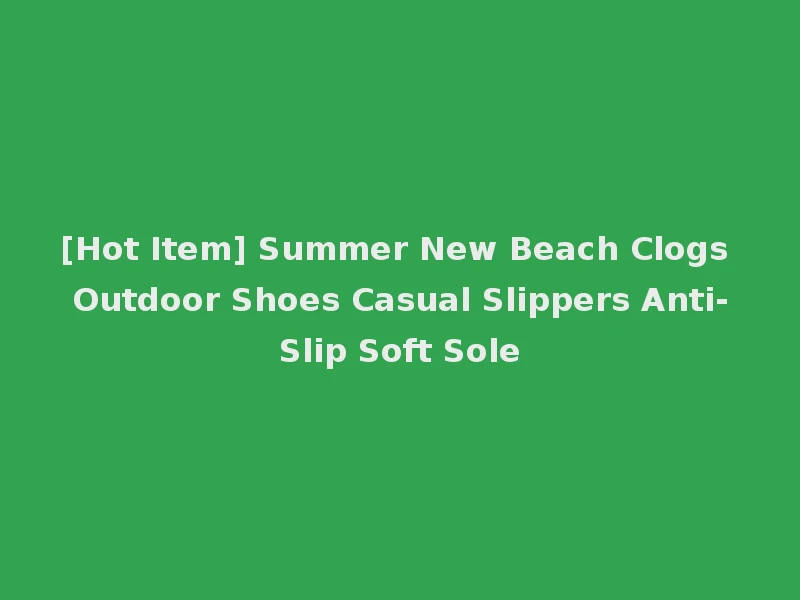 [Hot Item] Summer New Beach Clogs Outdoor Shoes Casual Slippers Anti-Slip Soft Sole