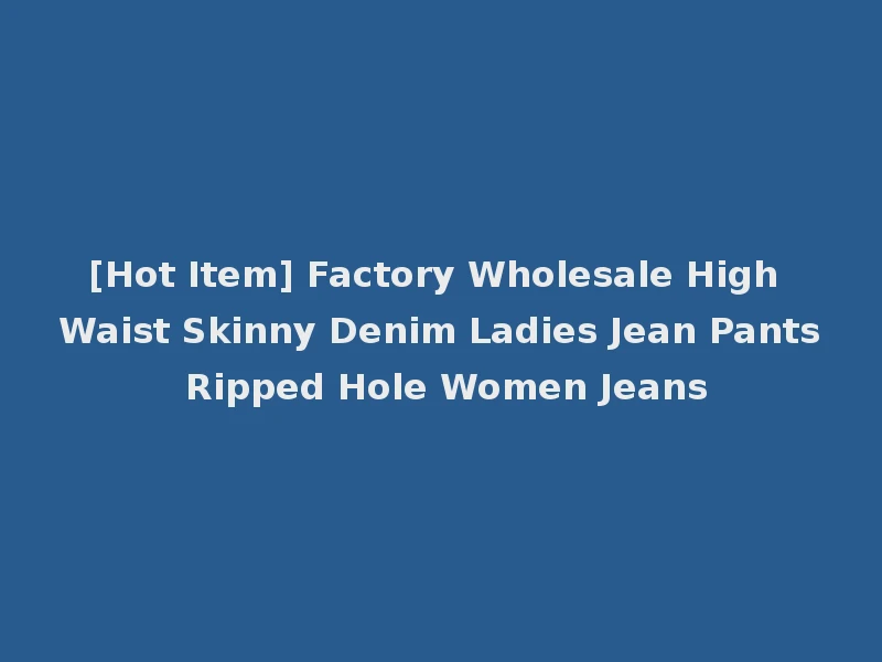 [Hot Item] Factory Wholesale High Waist Skinny Denim Ladies Jean Pants Ripped Hole Women Jeans