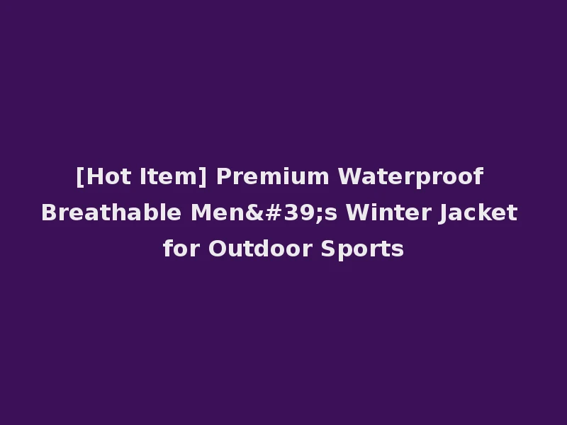[Hot Item] Premium Waterproof Breathable Men's Winter Jacket for Outdoor Sports