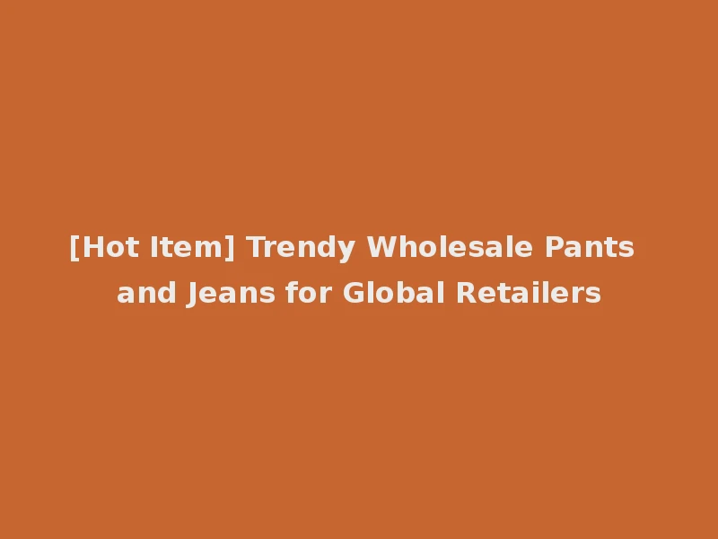 [Hot Item] Trendy Wholesale Pants and Jeans for Global Retailers