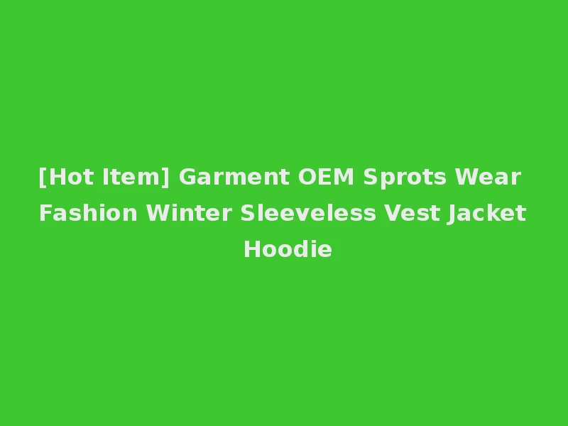 [Hot Item] Garment OEM Sprots Wear Fashion Winter Sleeveless Vest Jacket Hoodie
