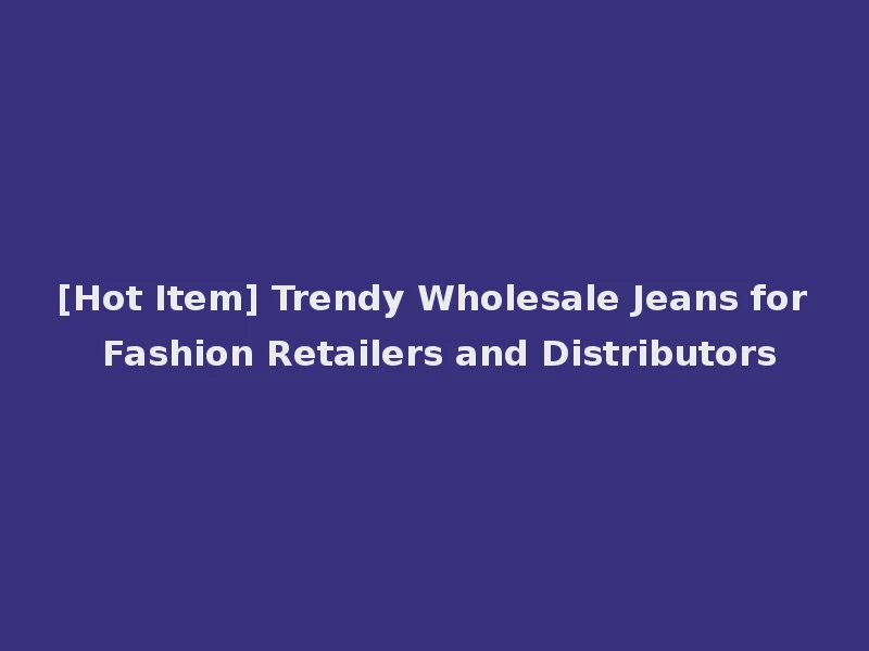 [Hot Item] Trendy Wholesale Jeans for Fashion Retailers and Distributors