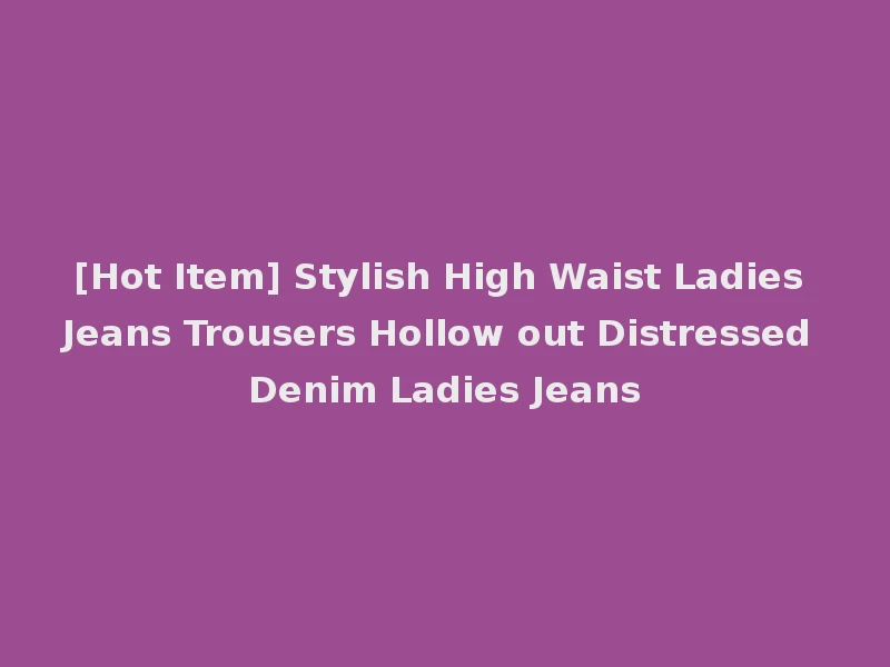 [Hot Item] Stylish High Waist Ladies Jeans Trousers Hollow out Distressed Denim Ladies Jeans