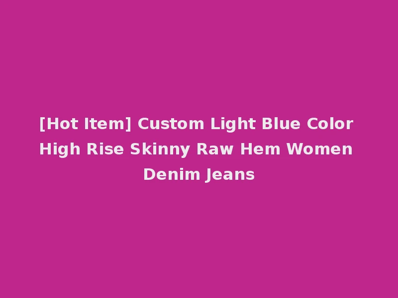 [Hot Item] Custom Light Blue Color High Rise Skinny Raw Hem Women Denim Jeans