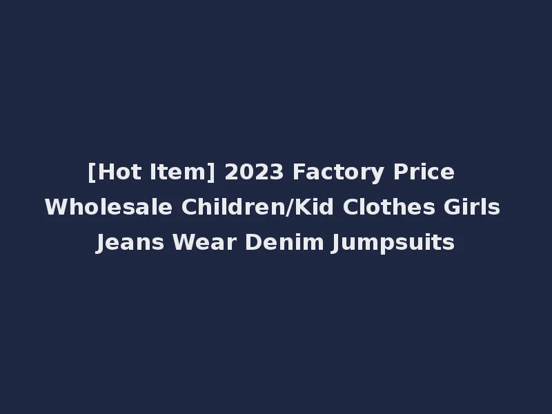 [Hot Item] 2023 Factory Price Wholesale Children/Kid Clothes Girls Jeans Wear Denim Jumpsuits