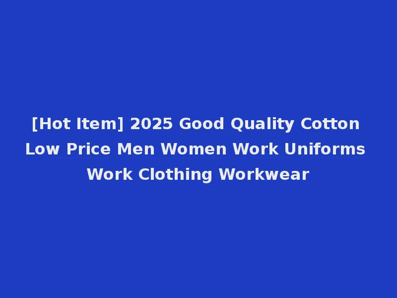 [Hot Item] 2025 Good Quality Cotton Low Price Men Women Work Uniforms Work Clothing Workwear