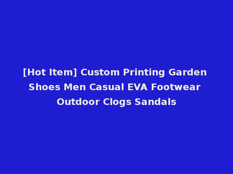 [Hot Item] Custom Printing Garden Shoes Men Casual EVA Footwear Outdoor Clogs Sandals