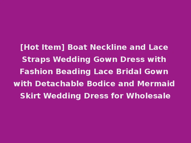 [Hot Item] Boat Neckline and Lace Straps Wedding Gown Dress with Fashion Beading Lace Bridal Gown with Detachable Bodice and Mermaid Skirt Wedding Dress for Wholesale