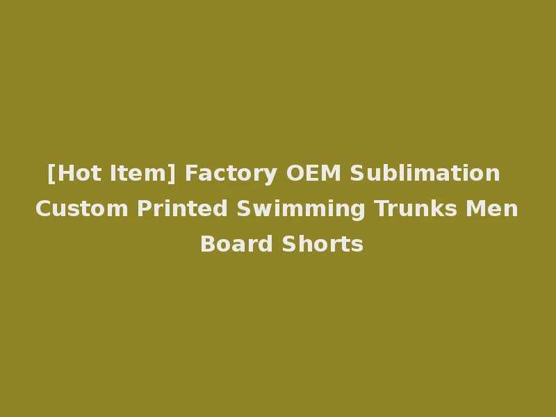 [Hot Item] Factory OEM Sublimation Custom Printed Swimming Trunks Men Board Shorts