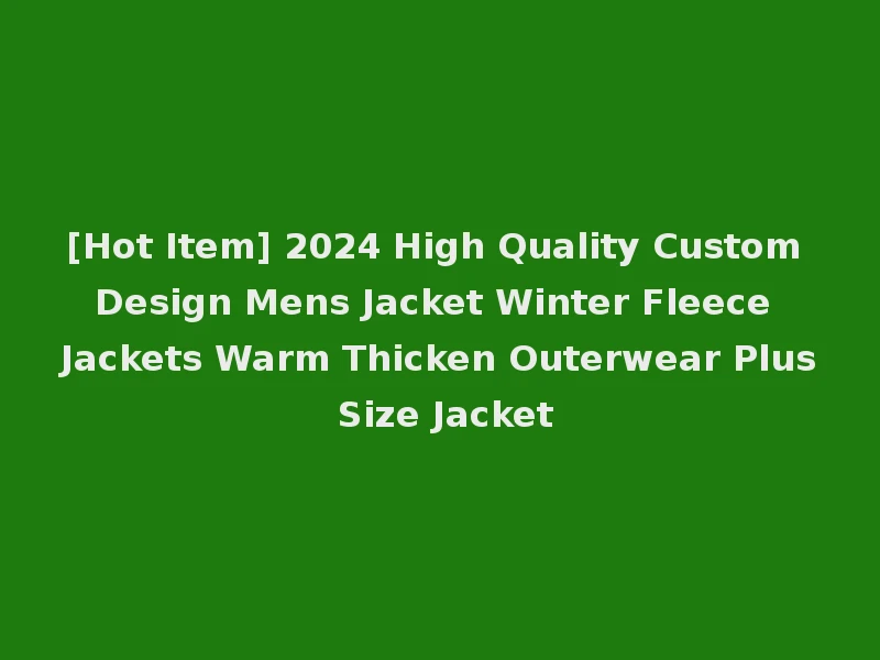 [Hot Item] 2024 High Quality Custom Design Mens Jacket Winter Fleece Jackets Warm Thicken Outerwear Plus Size Jacket