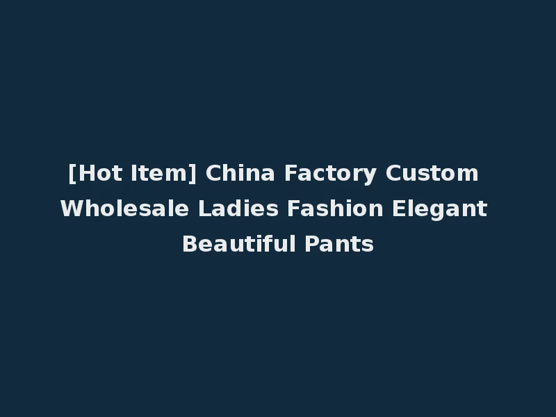 [Hot Item] China Factory Custom Wholesale Ladies Fashion Elegant Beautiful Pants