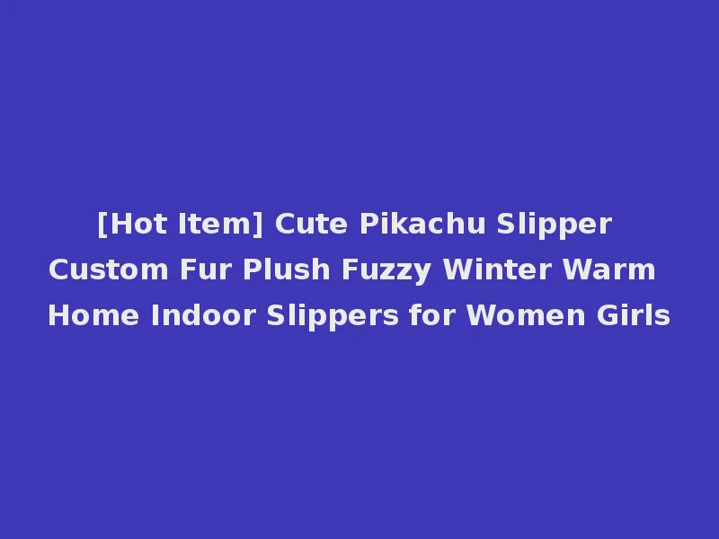 [Hot Item] Cute Pikachu Slipper Custom Fur Plush Fuzzy Winter Warm Home Indoor Slippers for Women Girls