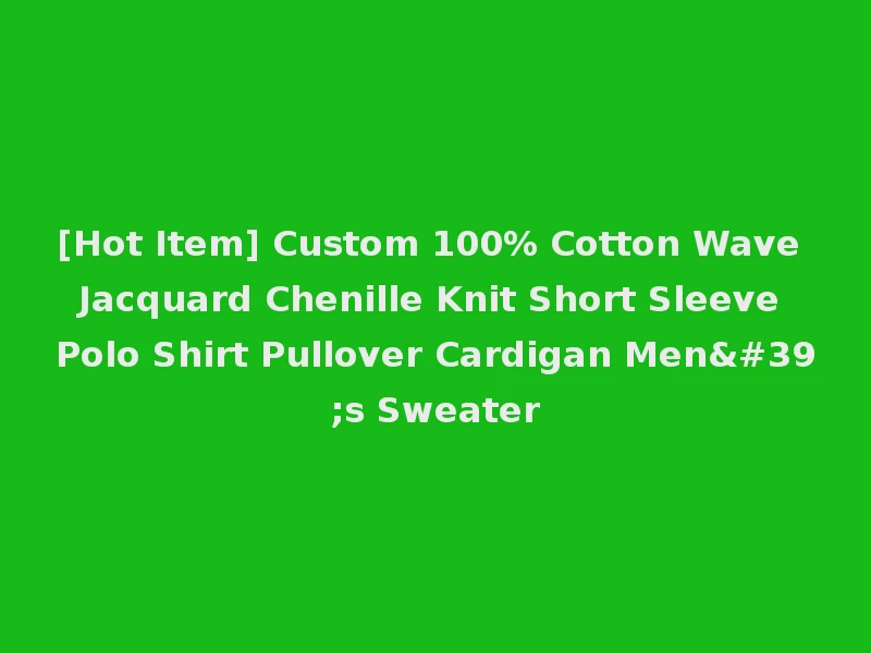 [Hot Item] Custom 100% Cotton Wave Jacquard Chenille Knit Short Sleeve Polo Shirt Pullover Cardigan Men's Sweater