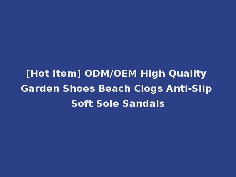 [Hot Item] ODM/OEM High Quality Garden Shoes Beach Clogs Anti-Slip Soft Sole Sandals