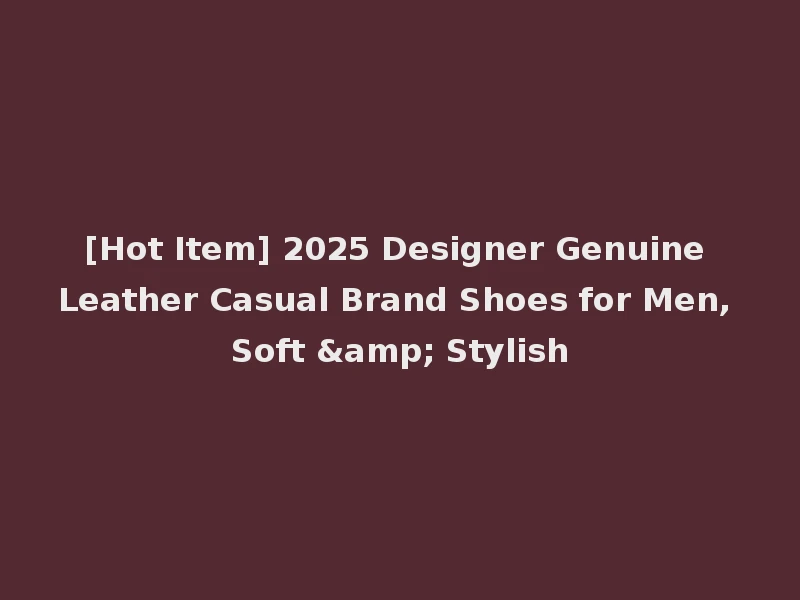 [Hot Item] 2025 Designer Genuine Leather Casual Brand Shoes for Men, Soft & Stylish