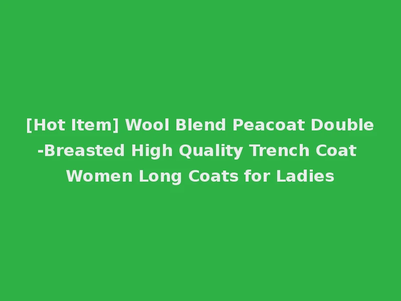 [Hot Item] Wool Blend Peacoat Double-Breasted High Quality Trench Coat Women Long Coats for Ladies