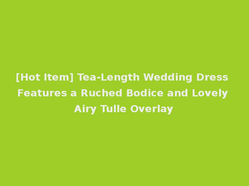 [Hot Item] Tea-Length Wedding Dress Features a Ruched Bodice and Lovely Airy Tulle Overlay
