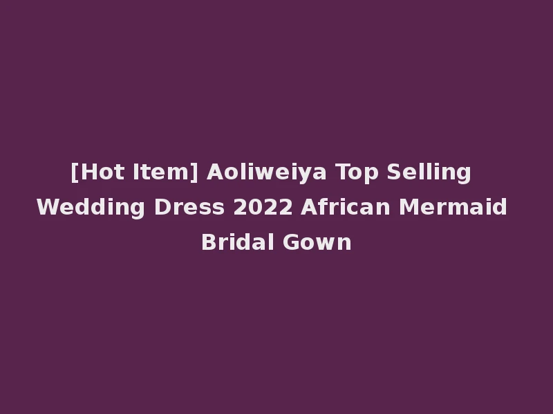 [Hot Item] Aoliweiya Top Selling Wedding Dress 2022 African Mermaid Bridal Gown