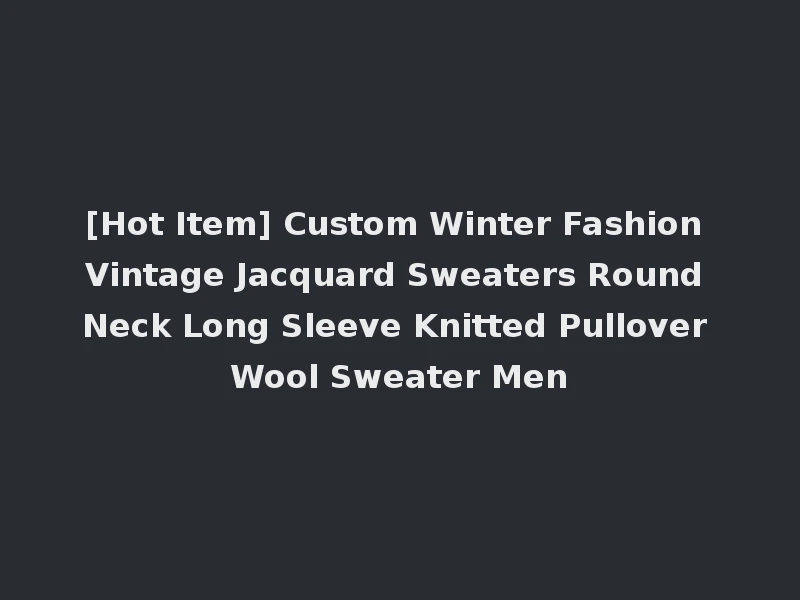 [Hot Item] Custom Winter Fashion Vintage Jacquard Sweaters Round Neck Long Sleeve Knitted Pullover Wool Sweater Men
