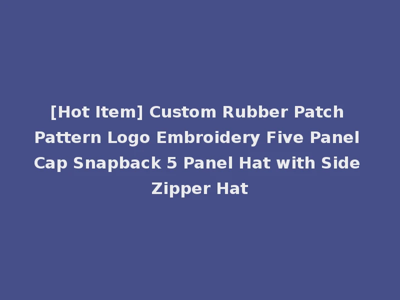 [Hot Item] Custom Rubber Patch Pattern Logo Embroidery Five Panel Cap Snapback 5 Panel Hat with Side Zipper Hat