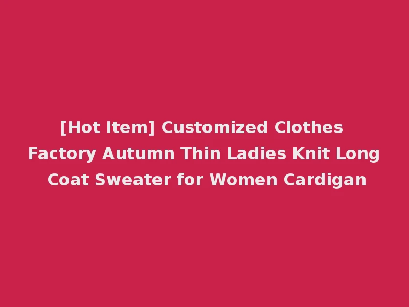 [Hot Item] Customized Clothes Factory Autumn Thin Ladies Knit Long Coat Sweater for Women Cardigan