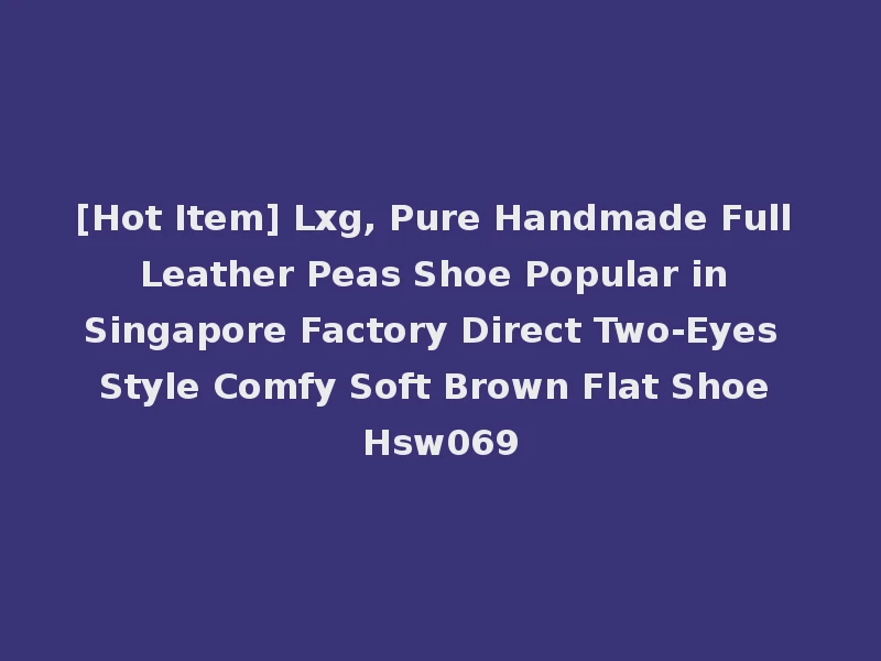 [Hot Item] Lxg, Pure Handmade Full Leather Peas Shoe Popular in Singapore Factory Direct Two-Eyes Style Comfy Soft Brown Flat Shoe Hsw069