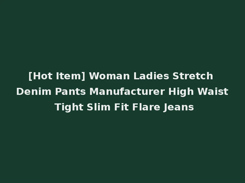 [Hot Item] Woman Ladies Stretch Denim Pants Manufacturer High Waist Tight Slim Fit Flare Jeans