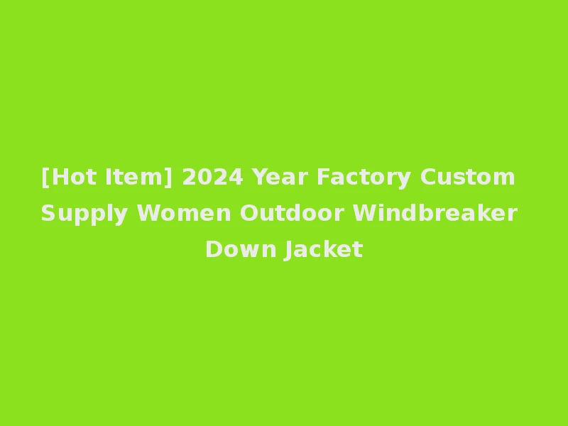 [Hot Item] 2024 Year Factory Custom Supply Women Outdoor Windbreaker Down Jacket