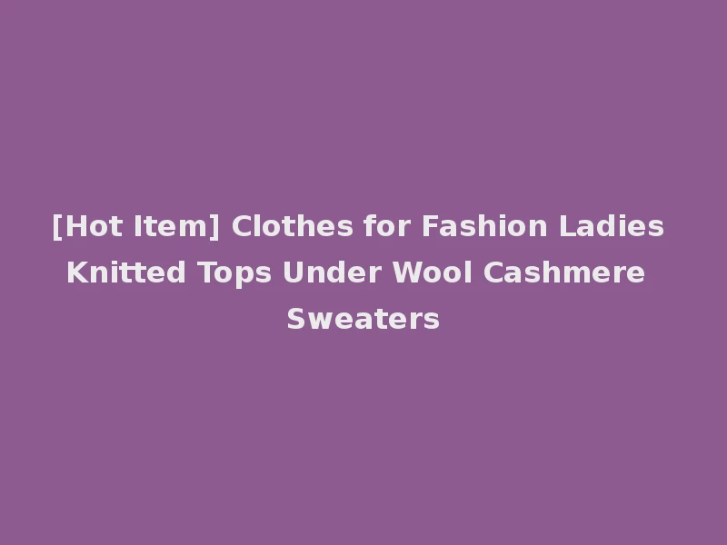 [Hot Item] Clothes for Fashion Ladies Knitted Tops Under Wool Cashmere Sweaters