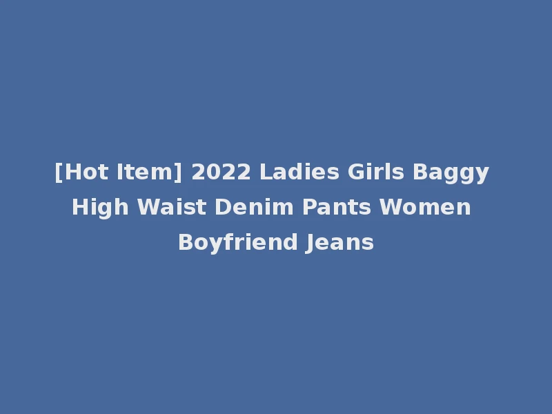 [Hot Item] 2022 Ladies Girls Baggy High Waist Denim Pants Women Boyfriend Jeans