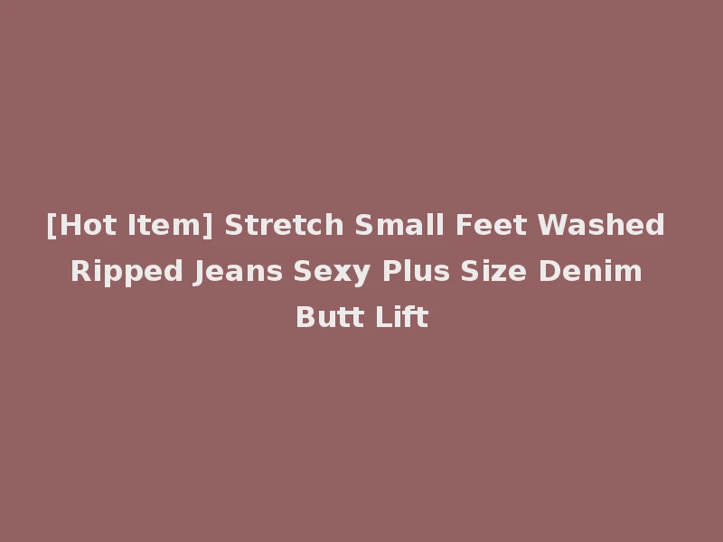 [Hot Item] Stretch Small Feet Washed Ripped Jeans Sexy Plus Size Denim Butt Lift