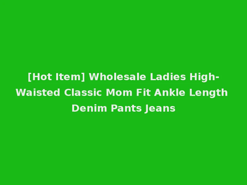 [Hot Item] Wholesale Ladies High-Waisted Classic Mom Fit Ankle Length Denim Pants Jeans