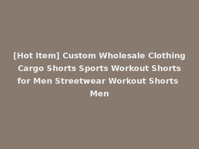 [Hot Item] Custom Wholesale Clothing Cargo Shorts Sports Workout Shorts for Men Streetwear Workout Shorts Men
