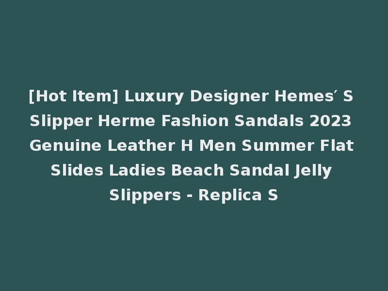 [Hot Item] Luxury Designer Hemes′ S Slipper Herme Fashion Sandals 2023 Genuine Leather H Men Summer Flat Slides Ladies Beach Sandal Jelly Slippers - Replica S
