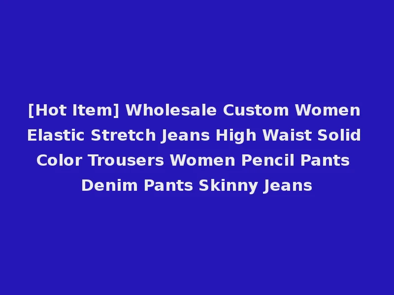 [Hot Item] Wholesale Custom Women Elastic Stretch Jeans High Waist Solid Color Trousers Women Pencil Pants Denim Pants Skinny Jeans