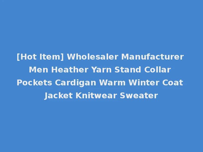[Hot Item] Wholesaler Manufacturer Men Heather Yarn Stand Collar Pockets Cardigan Warm Winter Coat Jacket Knitwear Sweater