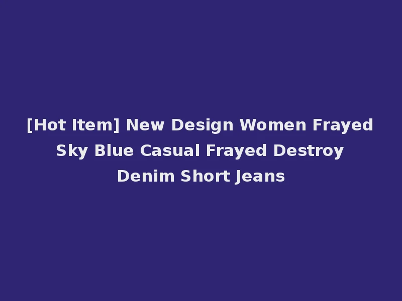 [Hot Item] New Design Women Frayed Sky Blue Casual Frayed Destroy Denim Short Jeans