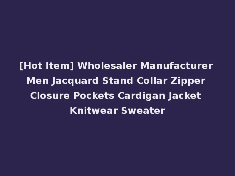 [Hot Item] Wholesaler Manufacturer Men Jacquard Stand Collar Zipper Closure Pockets Cardigan Jacket Knitwear Sweater